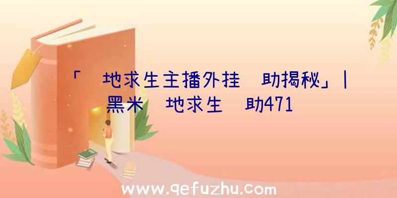 「绝地求生主播外挂辅助揭秘」|黑米绝地求生辅助471